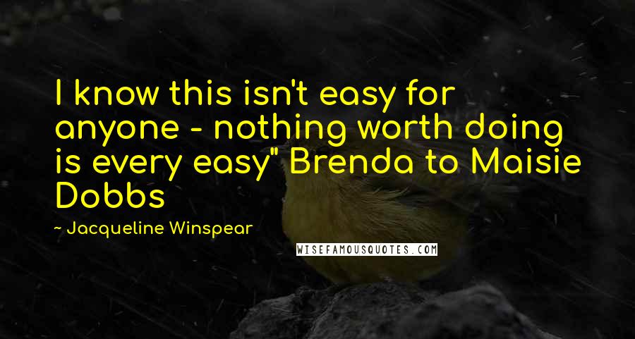 Jacqueline Winspear Quotes: I know this isn't easy for anyone - nothing worth doing is every easy" Brenda to Maisie Dobbs