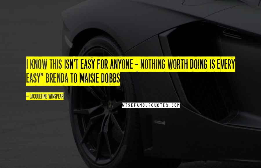 Jacqueline Winspear Quotes: I know this isn't easy for anyone - nothing worth doing is every easy" Brenda to Maisie Dobbs