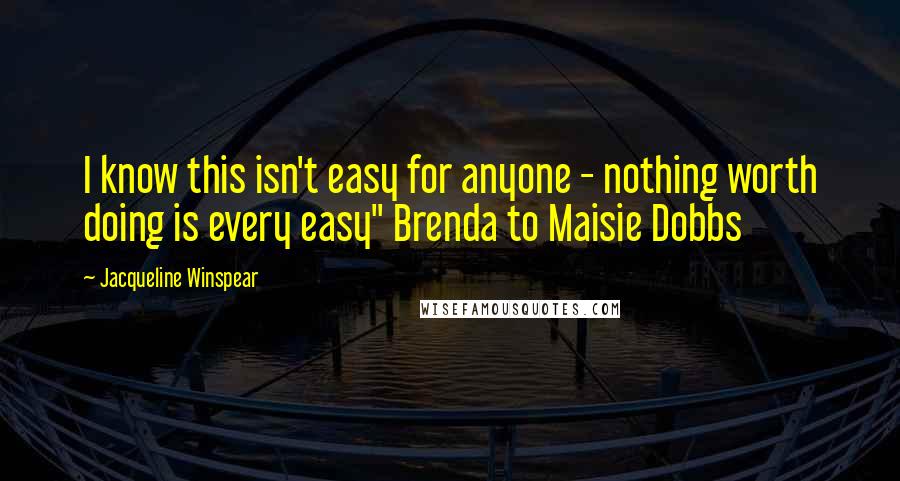 Jacqueline Winspear Quotes: I know this isn't easy for anyone - nothing worth doing is every easy" Brenda to Maisie Dobbs