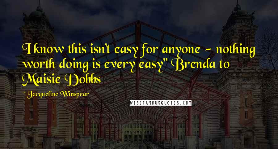 Jacqueline Winspear Quotes: I know this isn't easy for anyone - nothing worth doing is every easy" Brenda to Maisie Dobbs