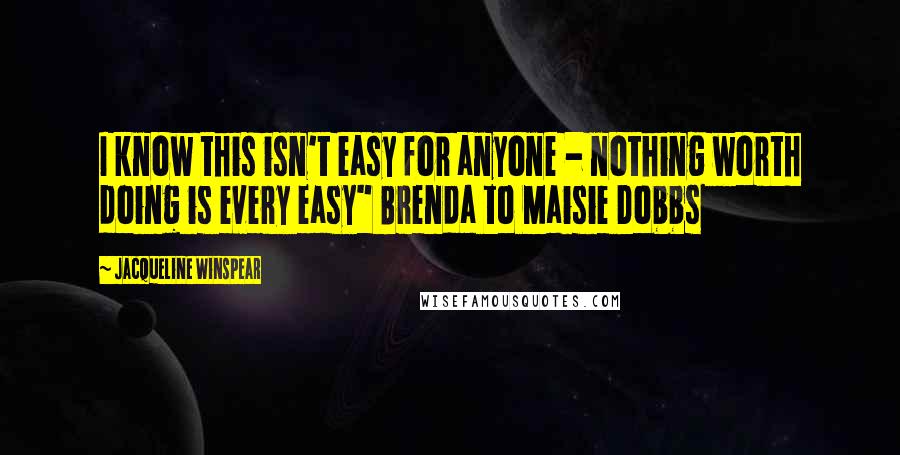 Jacqueline Winspear Quotes: I know this isn't easy for anyone - nothing worth doing is every easy" Brenda to Maisie Dobbs