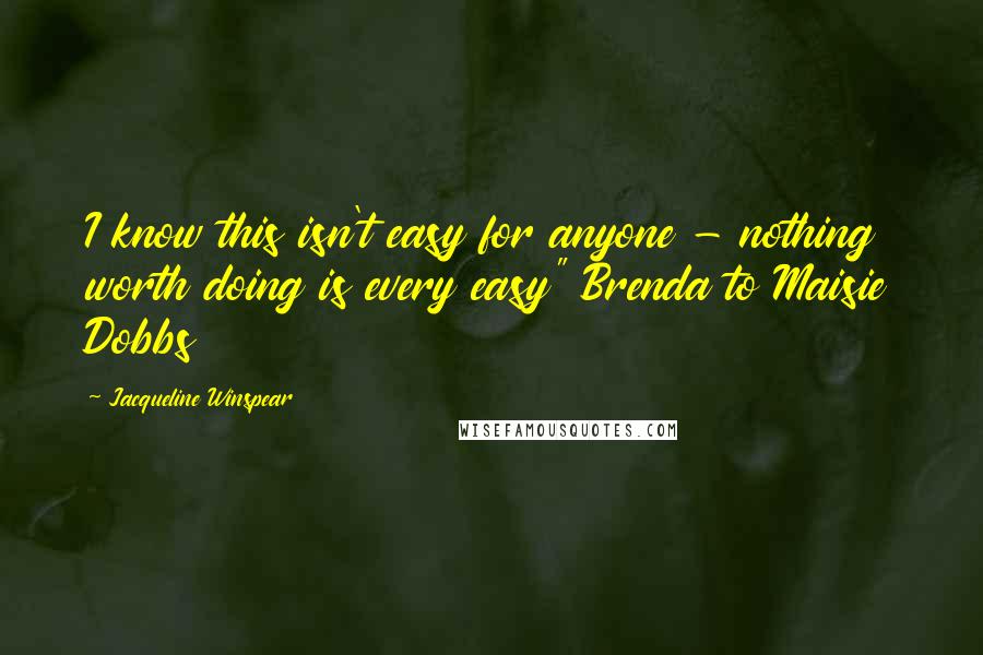 Jacqueline Winspear Quotes: I know this isn't easy for anyone - nothing worth doing is every easy" Brenda to Maisie Dobbs