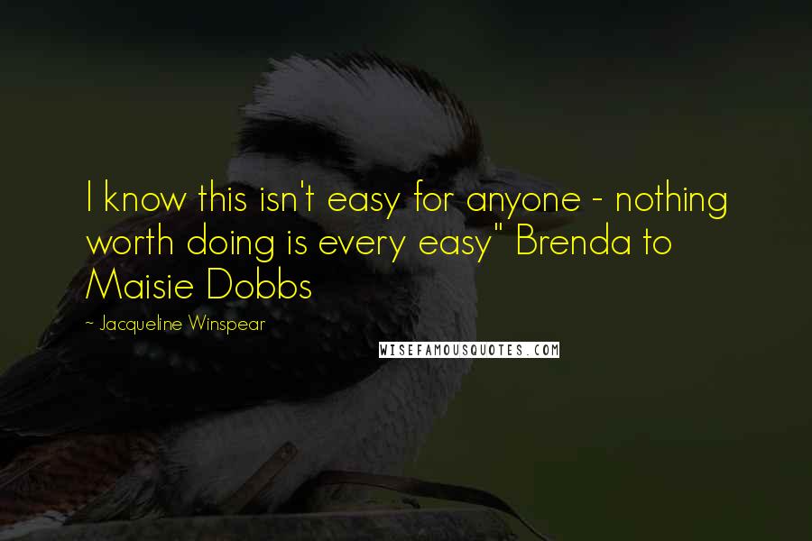 Jacqueline Winspear Quotes: I know this isn't easy for anyone - nothing worth doing is every easy" Brenda to Maisie Dobbs