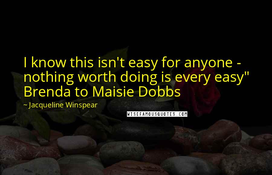 Jacqueline Winspear Quotes: I know this isn't easy for anyone - nothing worth doing is every easy" Brenda to Maisie Dobbs