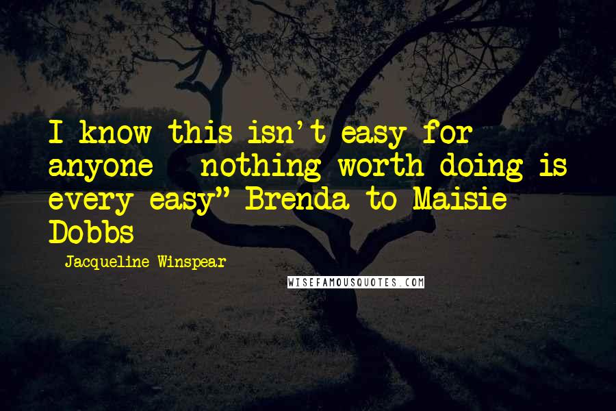 Jacqueline Winspear Quotes: I know this isn't easy for anyone - nothing worth doing is every easy" Brenda to Maisie Dobbs