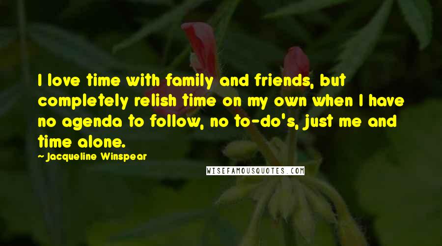 Jacqueline Winspear Quotes: I love time with family and friends, but completely relish time on my own when I have no agenda to follow, no to-do's, just me and time alone.