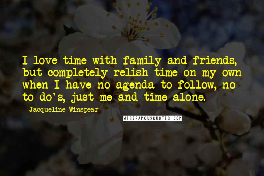 Jacqueline Winspear Quotes: I love time with family and friends, but completely relish time on my own when I have no agenda to follow, no to-do's, just me and time alone.