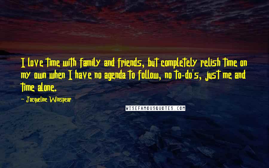 Jacqueline Winspear Quotes: I love time with family and friends, but completely relish time on my own when I have no agenda to follow, no to-do's, just me and time alone.