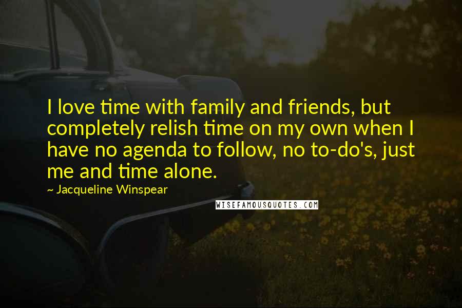 Jacqueline Winspear Quotes: I love time with family and friends, but completely relish time on my own when I have no agenda to follow, no to-do's, just me and time alone.