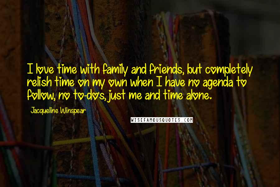 Jacqueline Winspear Quotes: I love time with family and friends, but completely relish time on my own when I have no agenda to follow, no to-do's, just me and time alone.