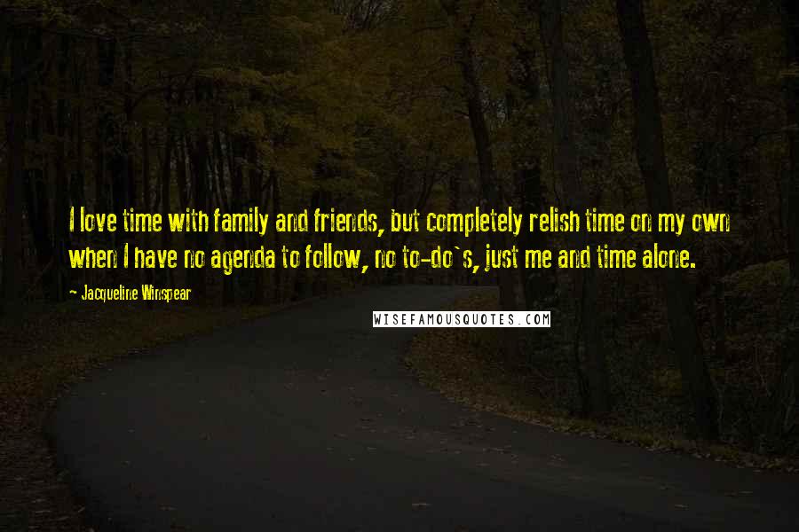 Jacqueline Winspear Quotes: I love time with family and friends, but completely relish time on my own when I have no agenda to follow, no to-do's, just me and time alone.