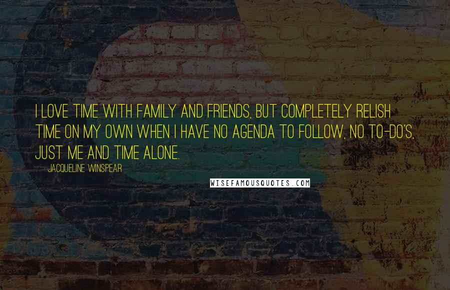 Jacqueline Winspear Quotes: I love time with family and friends, but completely relish time on my own when I have no agenda to follow, no to-do's, just me and time alone.