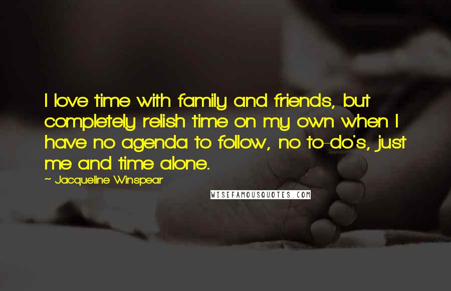 Jacqueline Winspear Quotes: I love time with family and friends, but completely relish time on my own when I have no agenda to follow, no to-do's, just me and time alone.