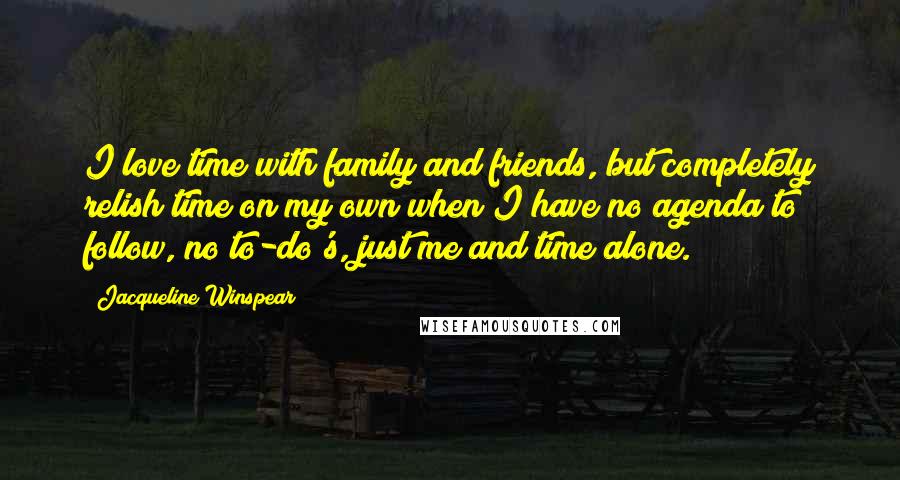 Jacqueline Winspear Quotes: I love time with family and friends, but completely relish time on my own when I have no agenda to follow, no to-do's, just me and time alone.