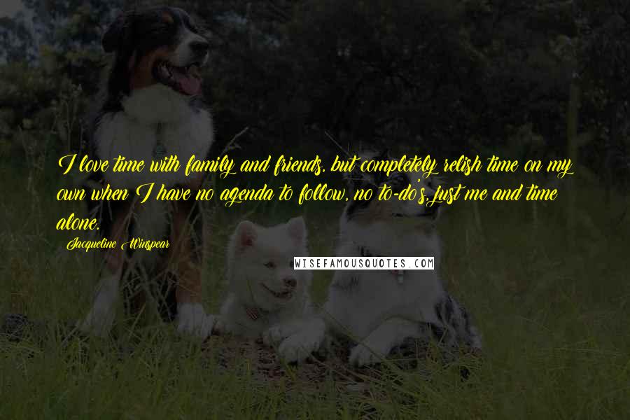 Jacqueline Winspear Quotes: I love time with family and friends, but completely relish time on my own when I have no agenda to follow, no to-do's, just me and time alone.