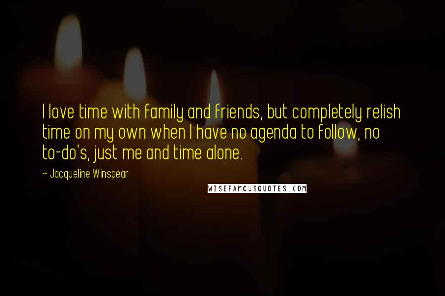 Jacqueline Winspear Quotes: I love time with family and friends, but completely relish time on my own when I have no agenda to follow, no to-do's, just me and time alone.