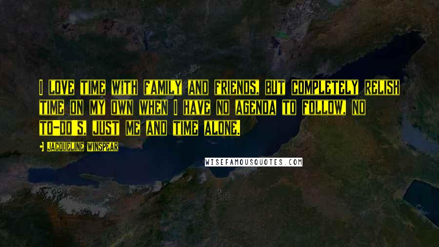 Jacqueline Winspear Quotes: I love time with family and friends, but completely relish time on my own when I have no agenda to follow, no to-do's, just me and time alone.