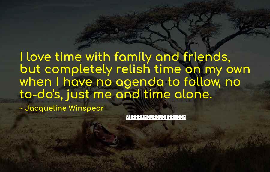 Jacqueline Winspear Quotes: I love time with family and friends, but completely relish time on my own when I have no agenda to follow, no to-do's, just me and time alone.