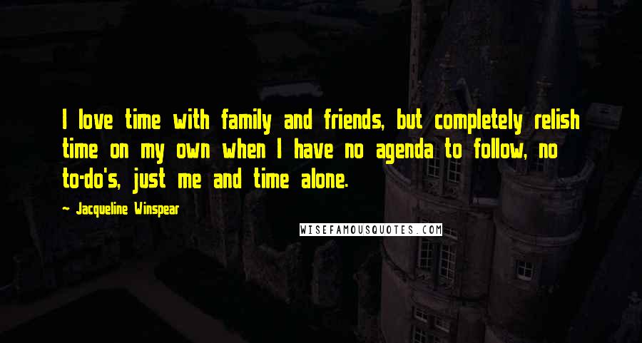 Jacqueline Winspear Quotes: I love time with family and friends, but completely relish time on my own when I have no agenda to follow, no to-do's, just me and time alone.