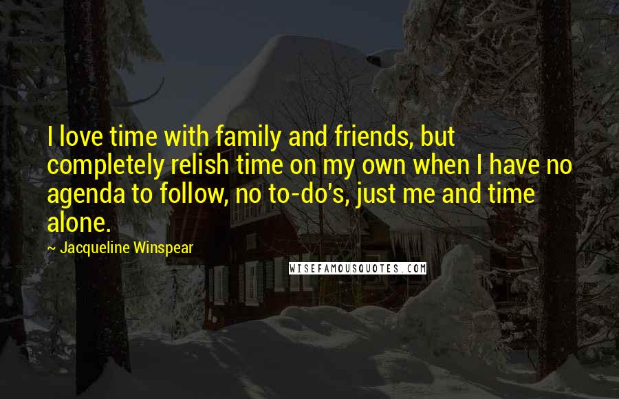 Jacqueline Winspear Quotes: I love time with family and friends, but completely relish time on my own when I have no agenda to follow, no to-do's, just me and time alone.