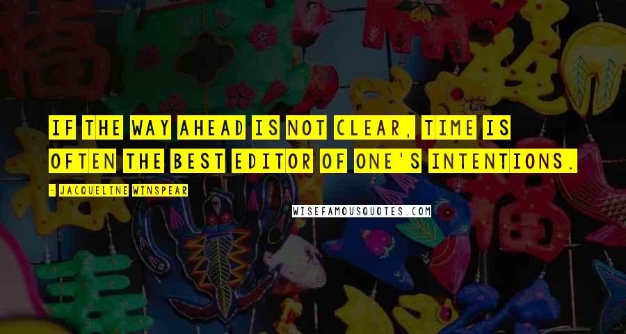 Jacqueline Winspear Quotes: If the way ahead is not clear, time is often the best editor of one's intentions.