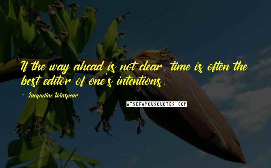 Jacqueline Winspear Quotes: If the way ahead is not clear, time is often the best editor of one's intentions.