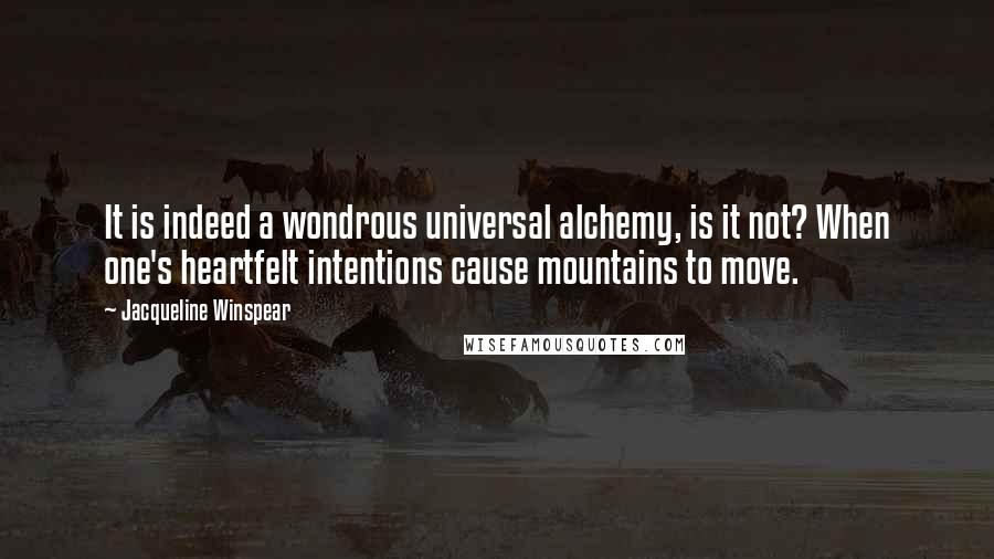 Jacqueline Winspear Quotes: It is indeed a wondrous universal alchemy, is it not? When one's heartfelt intentions cause mountains to move.