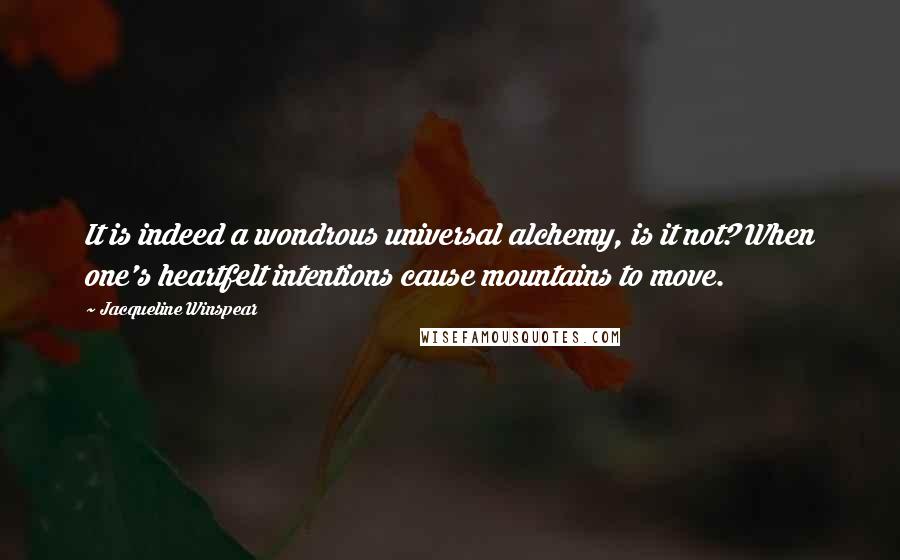 Jacqueline Winspear Quotes: It is indeed a wondrous universal alchemy, is it not? When one's heartfelt intentions cause mountains to move.