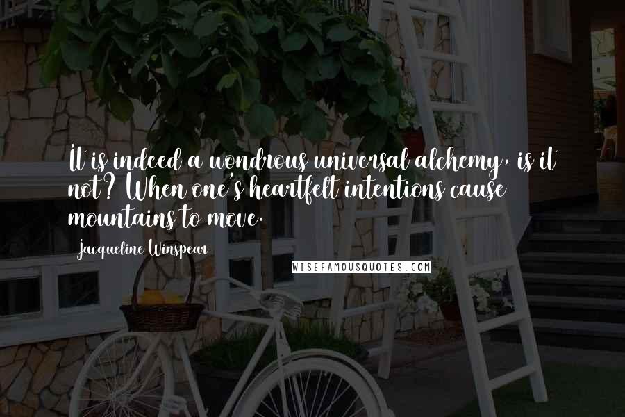 Jacqueline Winspear Quotes: It is indeed a wondrous universal alchemy, is it not? When one's heartfelt intentions cause mountains to move.