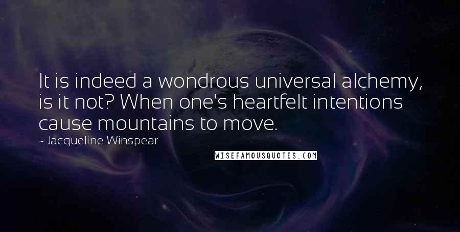 Jacqueline Winspear Quotes: It is indeed a wondrous universal alchemy, is it not? When one's heartfelt intentions cause mountains to move.