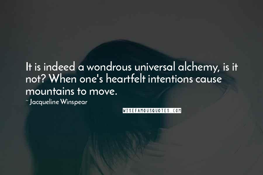 Jacqueline Winspear Quotes: It is indeed a wondrous universal alchemy, is it not? When one's heartfelt intentions cause mountains to move.