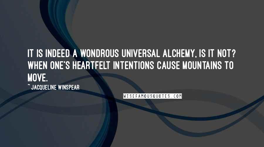 Jacqueline Winspear Quotes: It is indeed a wondrous universal alchemy, is it not? When one's heartfelt intentions cause mountains to move.