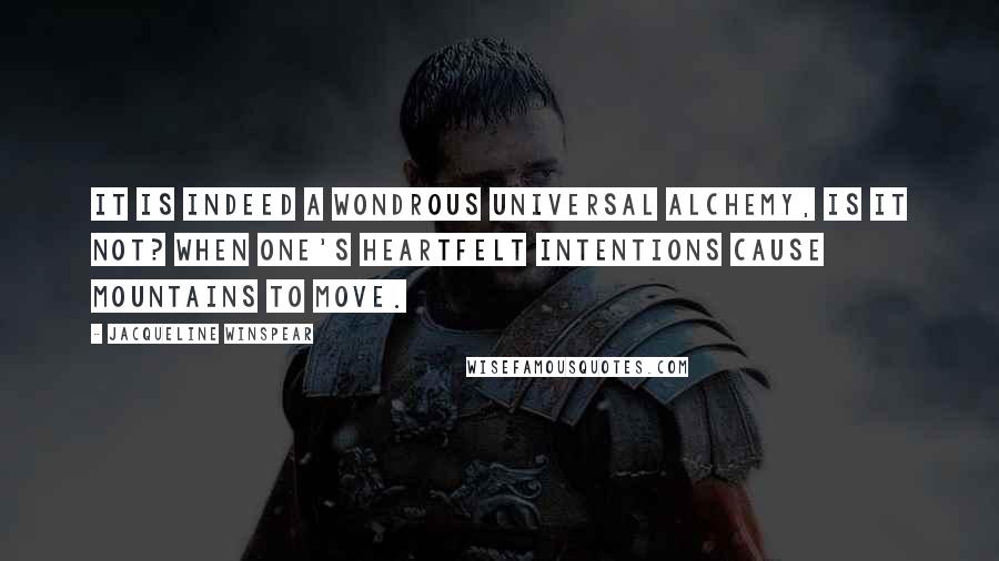 Jacqueline Winspear Quotes: It is indeed a wondrous universal alchemy, is it not? When one's heartfelt intentions cause mountains to move.