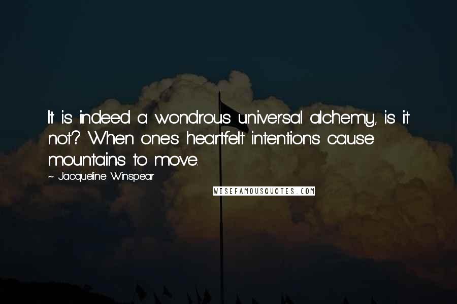 Jacqueline Winspear Quotes: It is indeed a wondrous universal alchemy, is it not? When one's heartfelt intentions cause mountains to move.