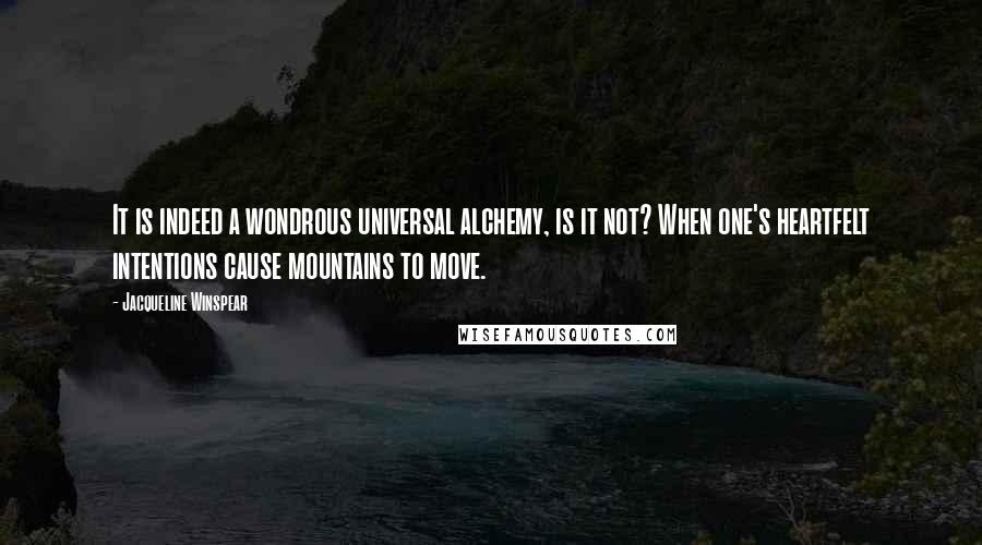 Jacqueline Winspear Quotes: It is indeed a wondrous universal alchemy, is it not? When one's heartfelt intentions cause mountains to move.