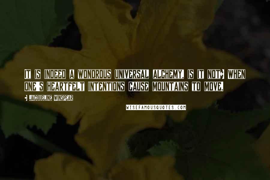 Jacqueline Winspear Quotes: It is indeed a wondrous universal alchemy, is it not? When one's heartfelt intentions cause mountains to move.