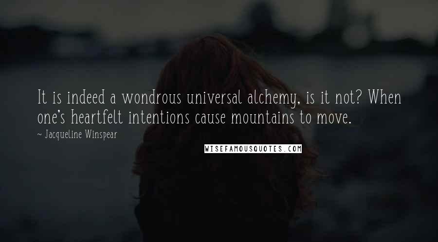 Jacqueline Winspear Quotes: It is indeed a wondrous universal alchemy, is it not? When one's heartfelt intentions cause mountains to move.