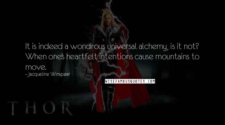 Jacqueline Winspear Quotes: It is indeed a wondrous universal alchemy, is it not? When one's heartfelt intentions cause mountains to move.