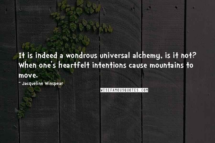 Jacqueline Winspear Quotes: It is indeed a wondrous universal alchemy, is it not? When one's heartfelt intentions cause mountains to move.