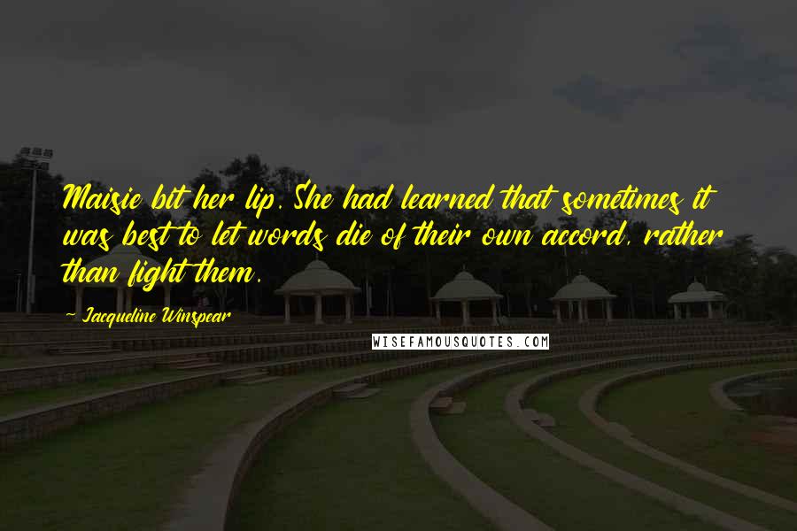 Jacqueline Winspear Quotes: Maisie bit her lip. She had learned that sometimes it was best to let words die of their own accord, rather than fight them.