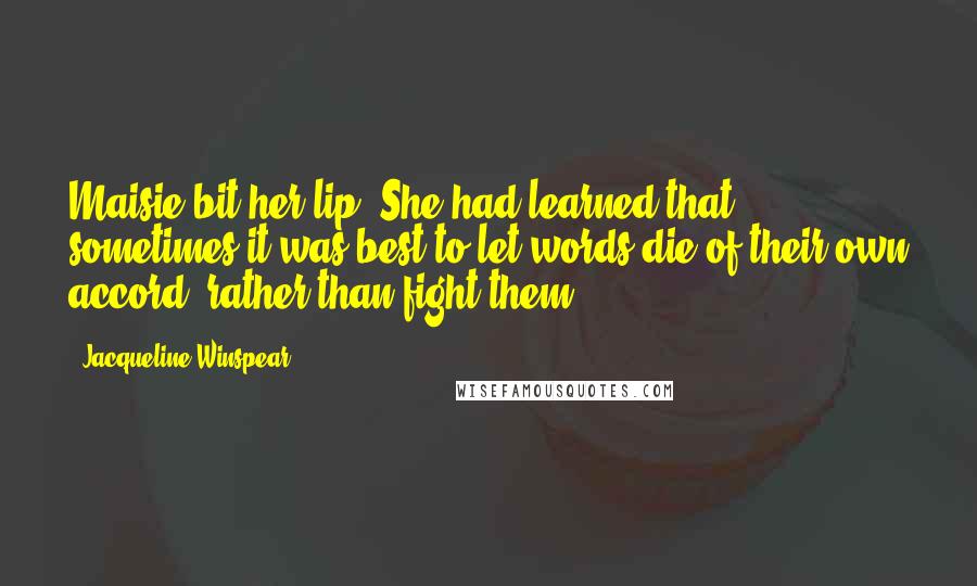 Jacqueline Winspear Quotes: Maisie bit her lip. She had learned that sometimes it was best to let words die of their own accord, rather than fight them.