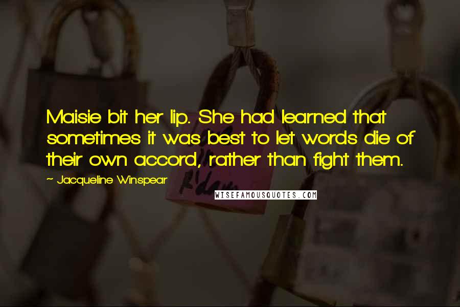 Jacqueline Winspear Quotes: Maisie bit her lip. She had learned that sometimes it was best to let words die of their own accord, rather than fight them.