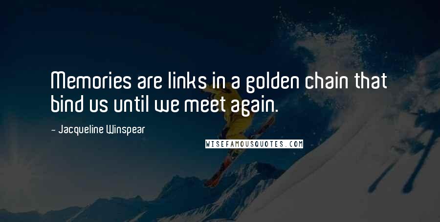 Jacqueline Winspear Quotes: Memories are links in a golden chain that bind us until we meet again.