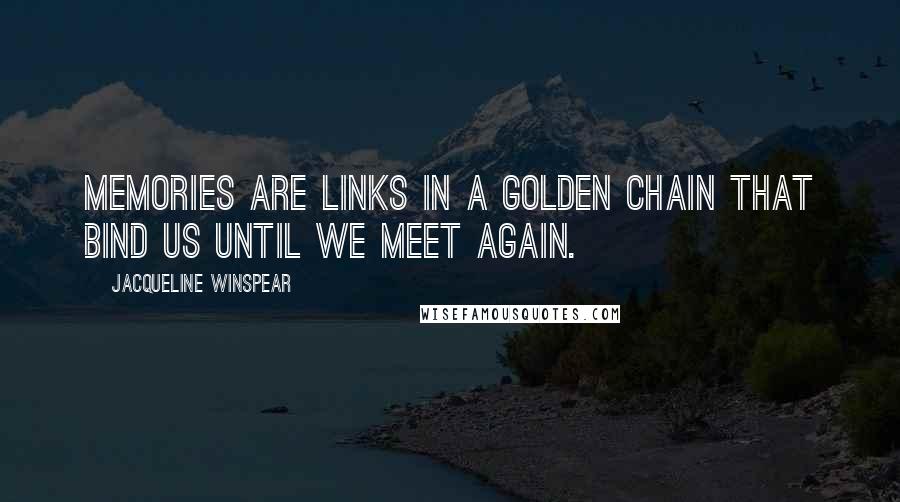 Jacqueline Winspear Quotes: Memories are links in a golden chain that bind us until we meet again.