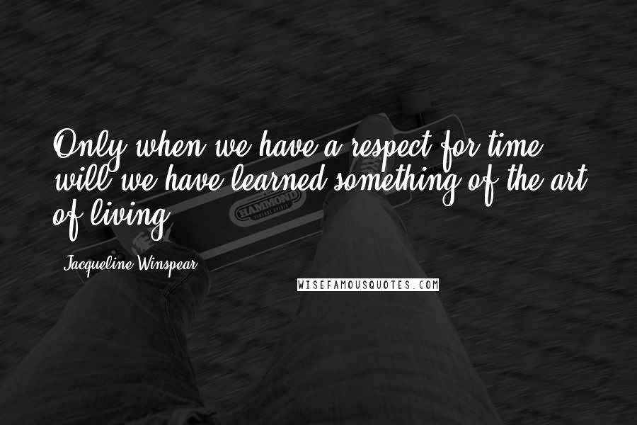 Jacqueline Winspear Quotes: Only when we have a respect for time will we have learned something of the art of living.