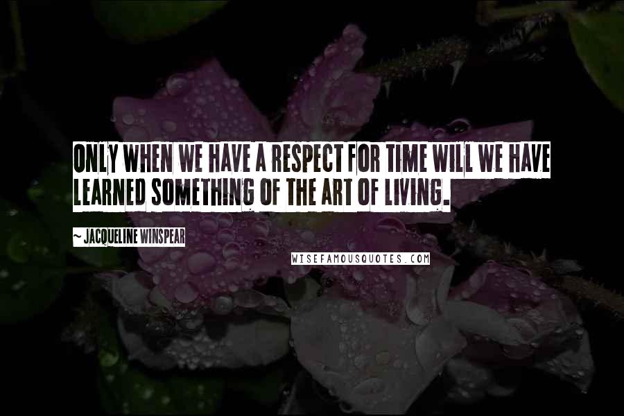 Jacqueline Winspear Quotes: Only when we have a respect for time will we have learned something of the art of living.