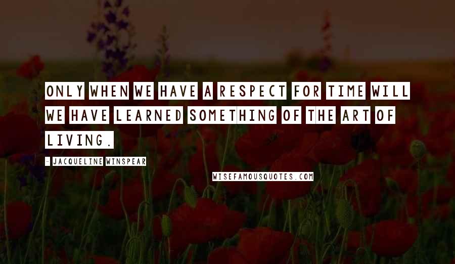 Jacqueline Winspear Quotes: Only when we have a respect for time will we have learned something of the art of living.