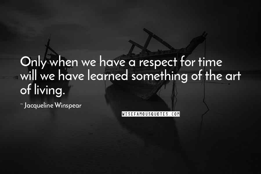 Jacqueline Winspear Quotes: Only when we have a respect for time will we have learned something of the art of living.