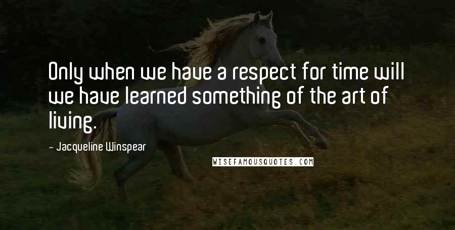 Jacqueline Winspear Quotes: Only when we have a respect for time will we have learned something of the art of living.