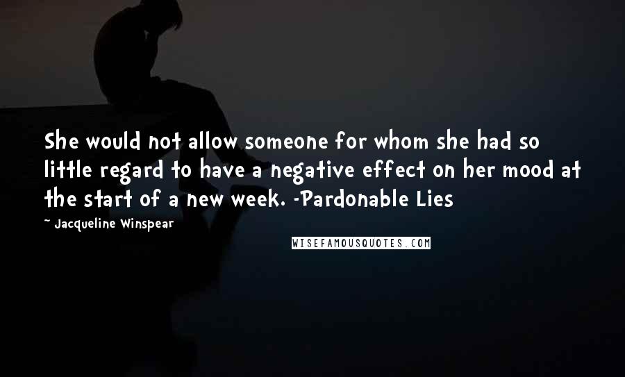 Jacqueline Winspear Quotes: She would not allow someone for whom she had so little regard to have a negative effect on her mood at the start of a new week. -Pardonable Lies